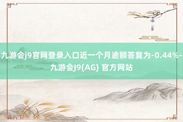 九游会j9官网登录入口近一个月逾额答复为-0.44%-九游会J9(AG) 官方网站