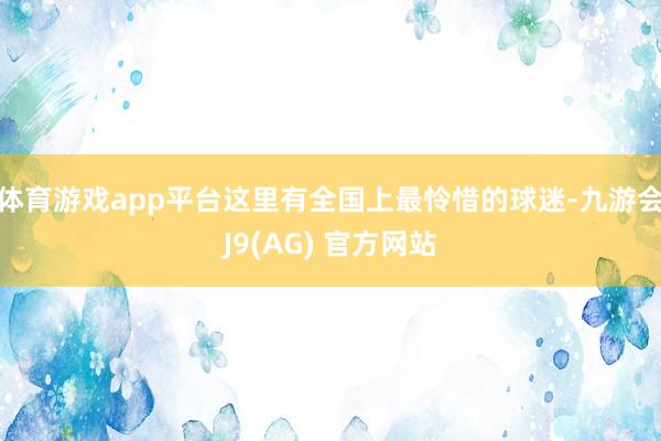 体育游戏app平台这里有全国上最怜惜的球迷-九游会J9(AG) 官方网站