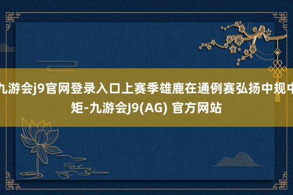 九游会j9官网登录入口上赛季雄鹿在通例赛弘扬中规中矩-九游会J9(AG) 官方网站