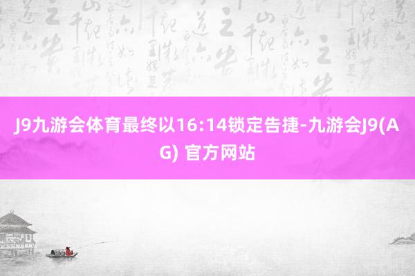 J9九游会体育最终以16:14锁定告捷-九游会J9(AG) 官方网站