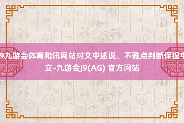 J9九游会体育和讯网站对文中述说、不雅点判断保捏中立-九游会J9(AG) 官方网站