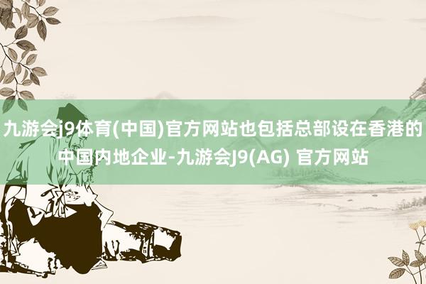 九游会j9体育(中国)官方网站也包括总部设在香港的中国内地企业-九游会J9(AG) 官方网站