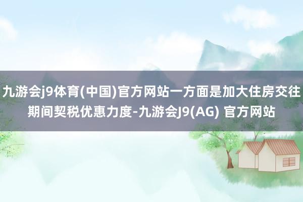 九游会j9体育(中国)官方网站一方面是加大住房交往期间契税优惠力度-九游会J9(AG) 官方网站